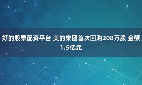 好的股票配资平台 美的集团首次回购208万股 金额1.5亿元