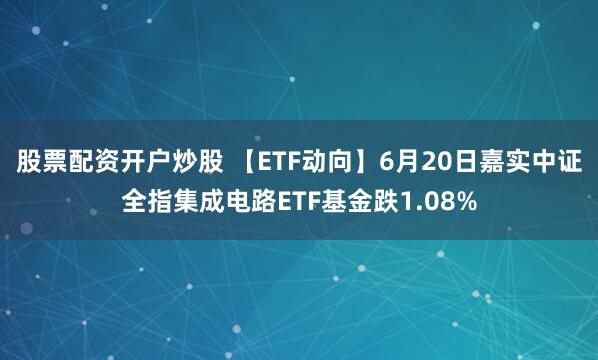 股票配资开户炒股 【ETF动向】6月20日嘉实中证全指集成电路ETF基金跌1.08%
