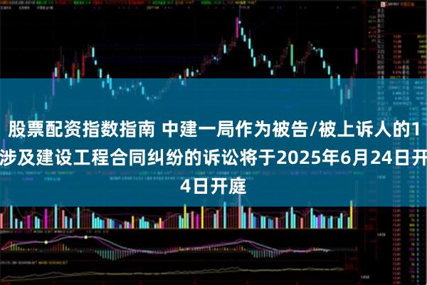 股票配资指数指南 中建一局作为被告/被上诉人的1起涉及建设工程合同纠纷的诉讼将于2025年6月24日开庭