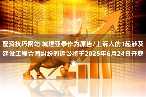 配资技巧网站 城建亚泰作为原告/上诉人的1起涉及建设工程合同纠纷的诉讼将于2025年6月24日开庭