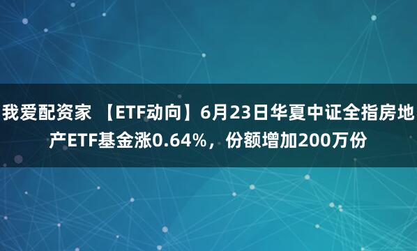 我爱配资家 【ETF动向】6月23日华夏中证全指房地产ETF基金涨0.64%，份额增加200万份