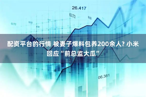 配资平台的行情 被妻子爆料包养200余人? 小米回应“前总监大瓜”