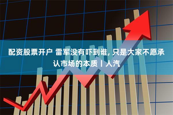 配资股票开户 雷军没有吓到谁, 只是大家不愿承认市场的本质丨人汽