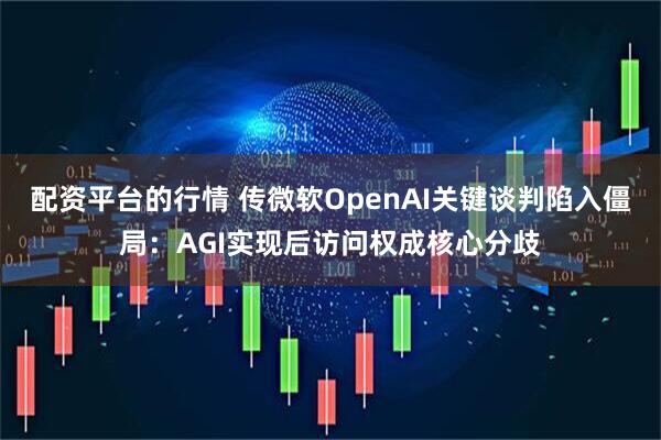 配资平台的行情 传微软OpenAI关键谈判陷入僵局：AGI实现后访问权成核心分歧