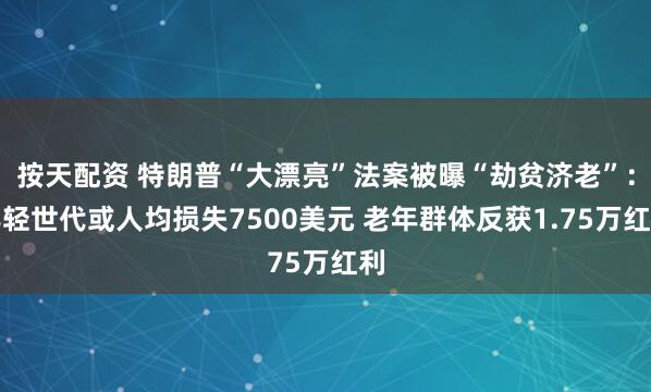 按天配资 特朗普“大漂亮”法案被曝“劫贫济老”：年轻世代或人均损失7500美元 老年群体反获1.75万红利