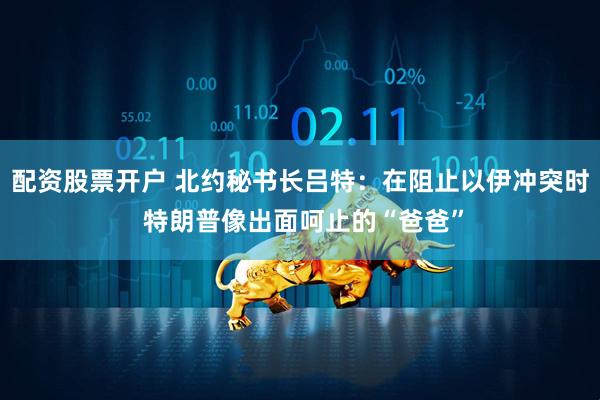配资股票开户 北约秘书长吕特：在阻止以伊冲突时 特朗普像出面呵止的“爸爸”