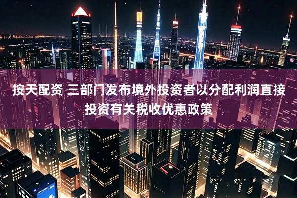 按天配资 三部门发布境外投资者以分配利润直接投资有关税收优惠政策