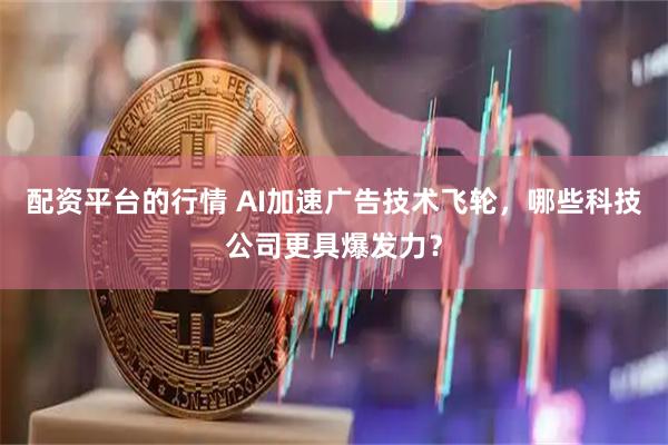 配资平台的行情 AI加速广告技术飞轮，哪些科技公司更具爆发力？