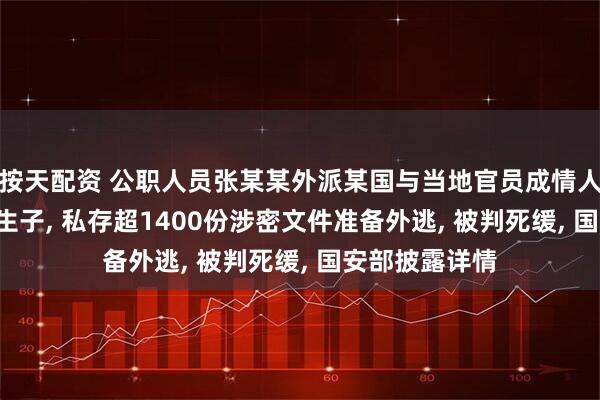 按天配资 公职人员张某某外派某国与当地官员成情人, 生下两个私生子, 私存超1400份涉密文件准备外逃, 被判死缓, 国安部披露详情