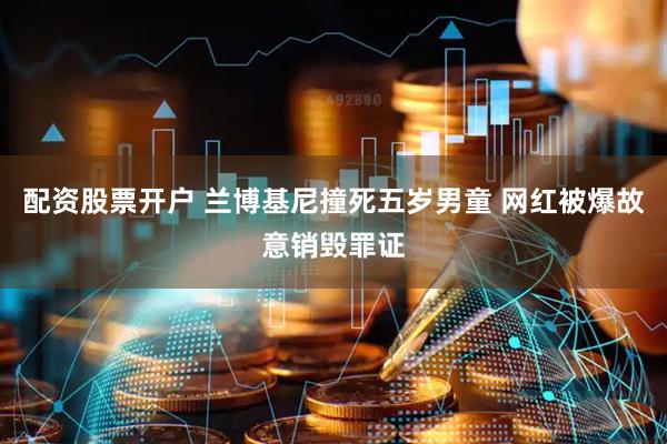 配资股票开户 兰博基尼撞死五岁男童 网红被爆故意销毁罪证