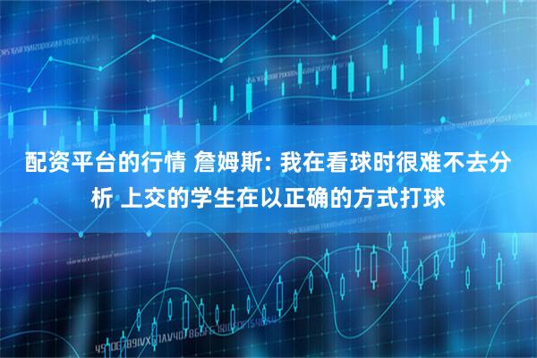 配资平台的行情 詹姆斯: 我在看球时很难不去分析 上交的学生在以正确的方式打球