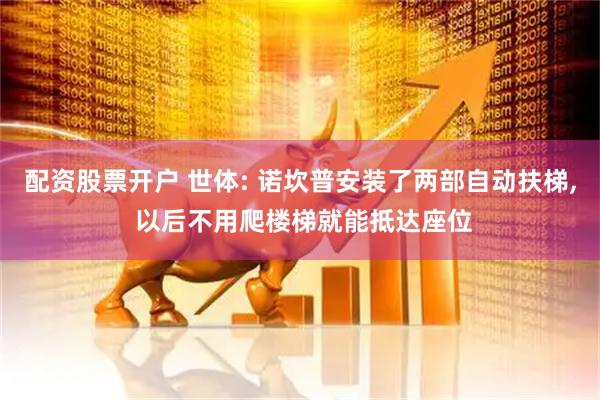配资股票开户 世体: 诺坎普安装了两部自动扶梯, 以后不用爬楼梯就能抵达座位