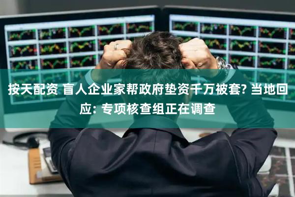 按天配资 盲人企业家帮政府垫资千万被套? 当地回应: 专项核查组正在调查