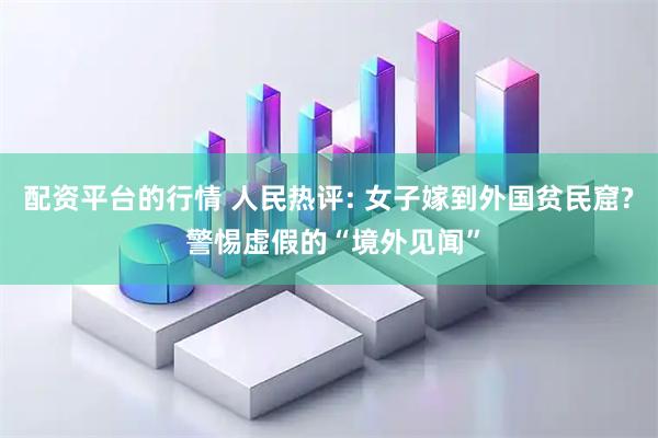 配资平台的行情 人民热评: 女子嫁到外国贫民窟? 警惕虚假的“境外见闻”