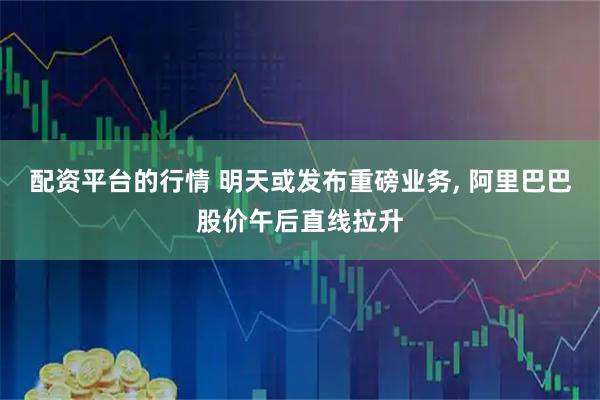 配资平台的行情 明天或发布重磅业务, 阿里巴巴股价午后直线拉升
