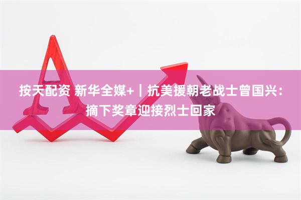 按天配资 新华全媒+｜抗美援朝老战士曾国兴：摘下奖章迎接烈士回家