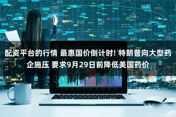 配资平台的行情 最惠国价倒计时! 特朗普向大型药企施压 要求9月29日前降低美国药价