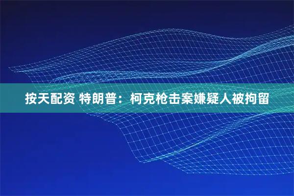 按天配资 特朗普：柯克枪击案嫌疑人被拘留