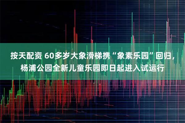 按天配资 60多岁大象滑梯携“象素乐园”回归，杨浦公园全新儿童乐园即日起进入试运行