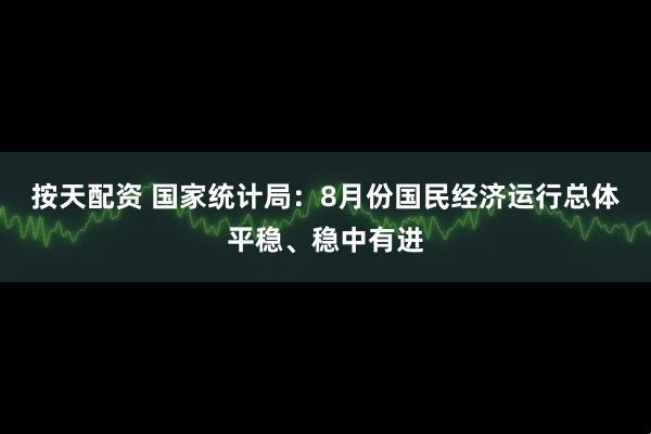 按天配资 国家统计局：8月份国民经济运行总体平稳、稳中有进