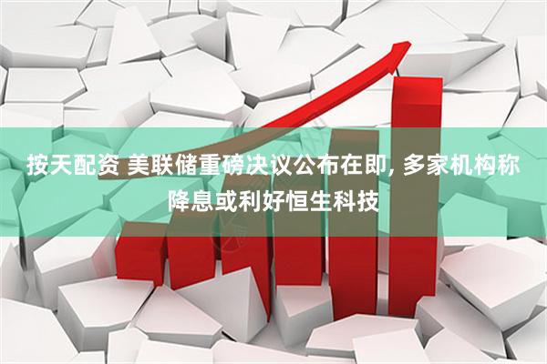 按天配资 美联储重磅决议公布在即, 多家机构称降息或利好恒生科技