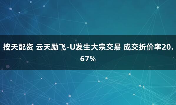 按天配资 云天励飞-U发生大宗交易 成交折价率20.67%