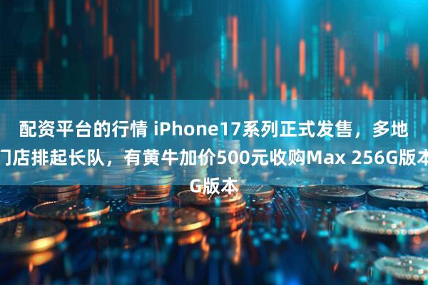 配资平台的行情 iPhone17系列正式发售，多地门店排起长队，有黄牛加价500元收购Max 256G版本