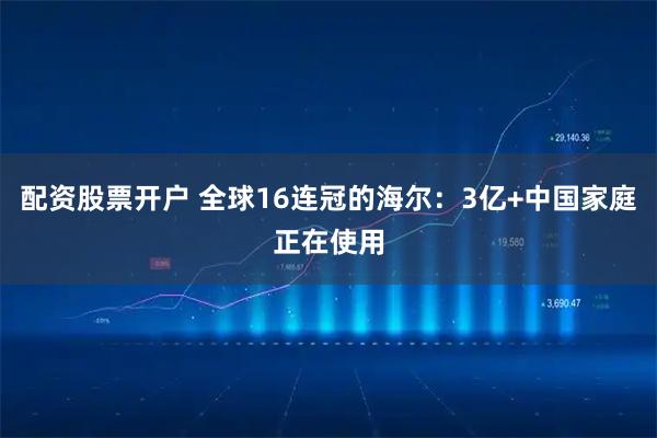 配资股票开户 全球16连冠的海尔：3亿+中国家庭正在使用