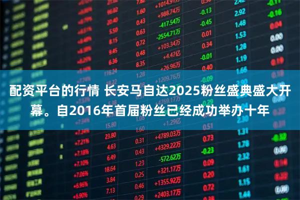 配资平台的行情 长安马自达2025粉丝盛典盛大开幕。自2016年首届粉丝已经成功举办十年