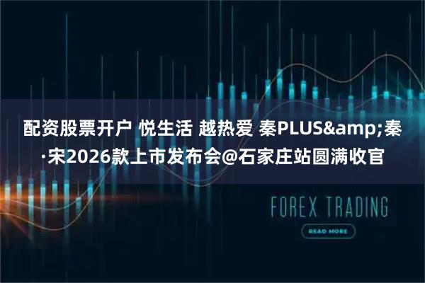 配资股票开户 悦生活 越热爱 秦PLUS&秦·宋2026款上市发布会@石家庄站圆满收官