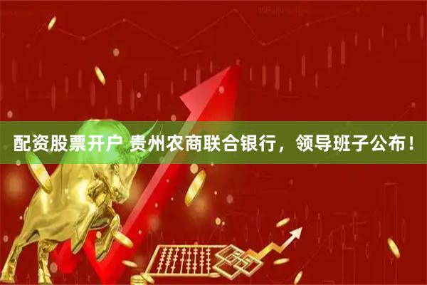 配资股票开户 贵州农商联合银行，领导班子公布！