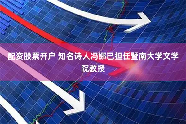 配资股票开户 知名诗人冯娜已担任暨南大学文学院教授