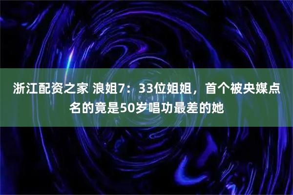 浙江配资之家 浪姐7：33位姐姐，首个被央媒点名的竟是50岁唱功最差的她