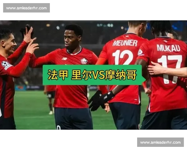 里尔主场迎战摩纳哥 前瞻解析两队实力与关键对决 里尔主场迎战摩纳哥 前瞻解析两队实力与关键对决
